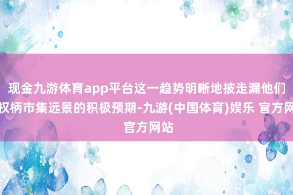 现金九游体育app平台这一趋势明晰地披走漏他们对权柄市集远景的积极预期-九游(中国体育)娱乐 官方网站