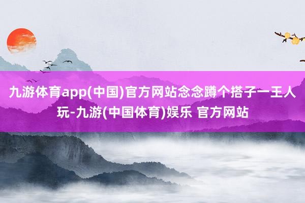 九游体育app(中国)官方网站念念蹲个搭子一王人玩-九游(中国体育)娱乐 官方网站