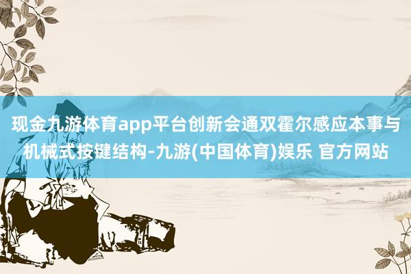现金九游体育app平台创新会通双霍尔感应本事与机械式按键结构-九游(中国体育)娱乐 官方网站