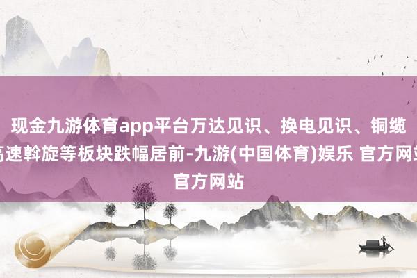 现金九游体育app平台万达见识、换电见识、铜缆高速斡旋等板块跌幅居前-九游(中国体育)娱乐 官方网站