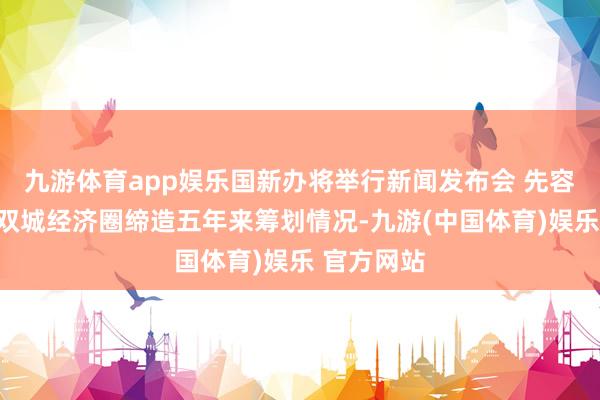 九游体育app娱乐国新办将举行新闻发布会 先容成渝地区双城经济圈缔造五年来筹划情况-九游(中国体育)娱乐 官方网站