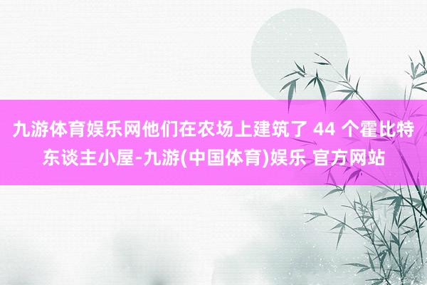 九游体育娱乐网他们在农场上建筑了 44 个霍比特东谈主小屋-九游(中国体育)娱乐 官方网站