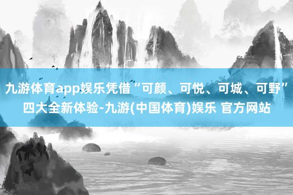 九游体育app娱乐凭借“可颜、可悦、可城、可野”四大全新体验-九游(中国体育)娱乐 官方网站