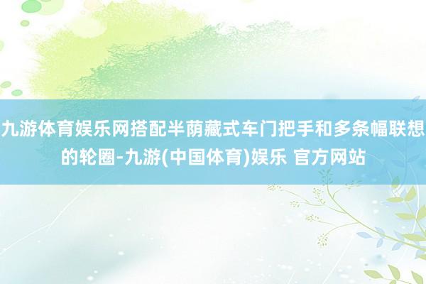 九游体育娱乐网搭配半荫藏式车门把手和多条幅联想的轮圈-九游(中国体育)娱乐 官方网站