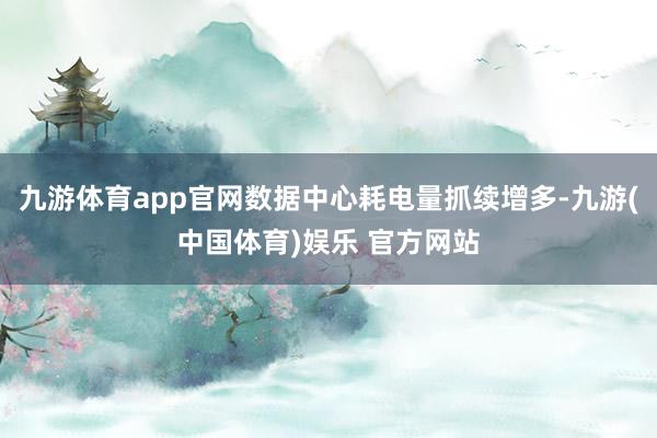 九游体育app官网数据中心耗电量抓续增多-九游(中国体育)娱乐 官方网站