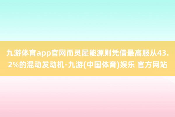 九游体育app官网而灵犀能源则凭借最高服从43.2%的混动发动机-九游(中国体育)娱乐 官方网站