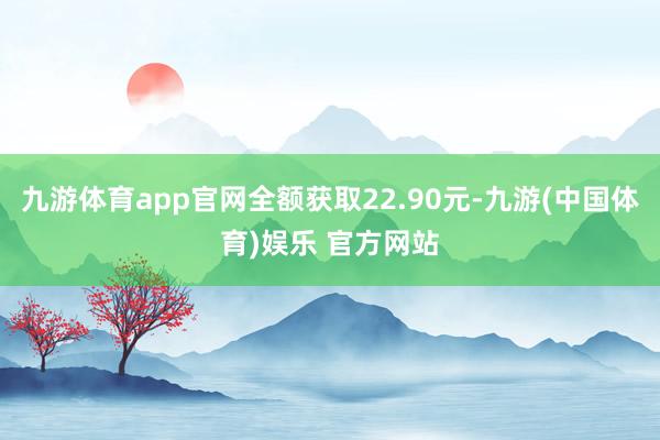 九游体育app官网全额获取22.90元-九游(中国体育)娱乐 官方网站