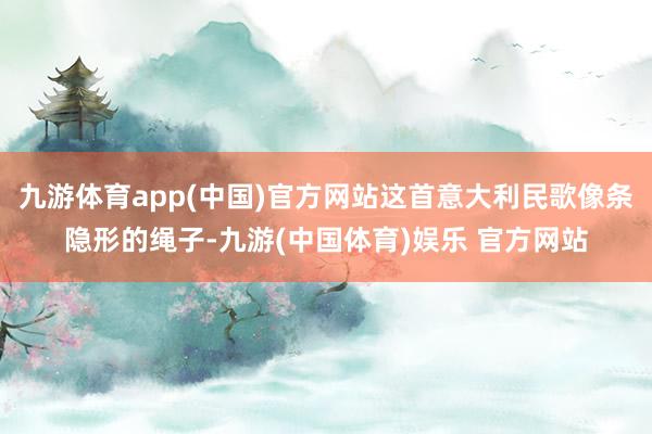 九游体育app(中国)官方网站这首意大利民歌像条隐形的绳子-九游(中国体育)娱乐 官方网站