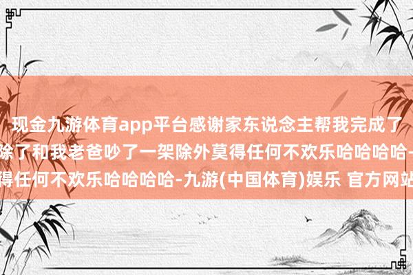 现金九游体育app平台感谢家东说念主帮我完成了邮轮旅行的梦念念扫数除了和我老爸吵了一架除外莫得任何不欢乐哈哈哈哈-九游(中国体育)娱乐 官方网站