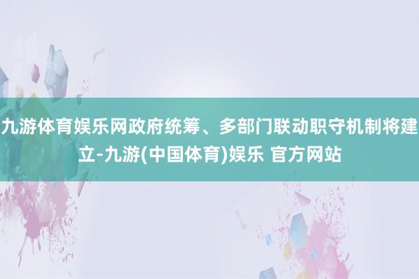 九游体育娱乐网政府统筹、多部门联动职守机制将建立-九游(中国体育)娱乐 官方网站