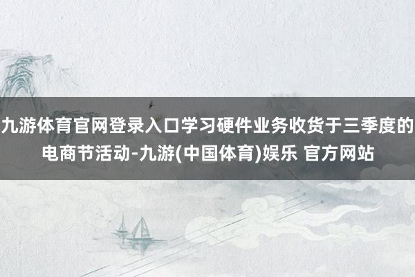 九游体育官网登录入口学习硬件业务收货于三季度的电商节活动-九游(中国体育)娱乐 官方网站