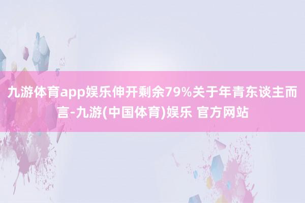 九游体育app娱乐伸开剩余79%关于年青东谈主而言-九游(中国体育)娱乐 官方网站