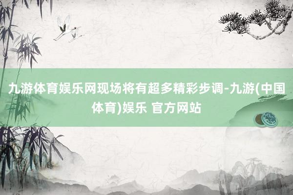九游体育娱乐网现场将有超多精彩步调-九游(中国体育)娱乐 官方网站