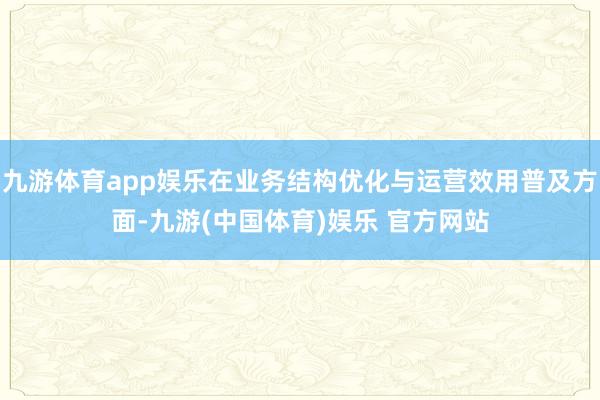 九游体育app娱乐在业务结构优化与运营效用普及方面-九游(中国体育)娱乐 官方网站