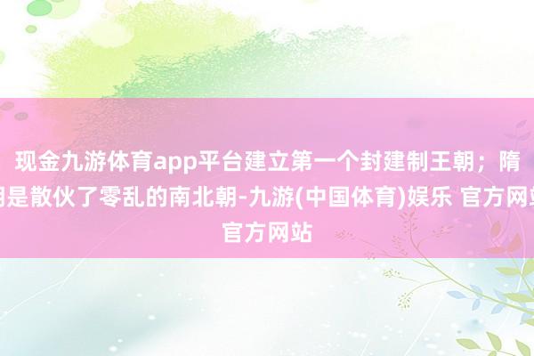 现金九游体育app平台建立第一个封建制王朝；隋朝是散伙了零乱的南北朝-九游(中国体育)娱乐 官方网站