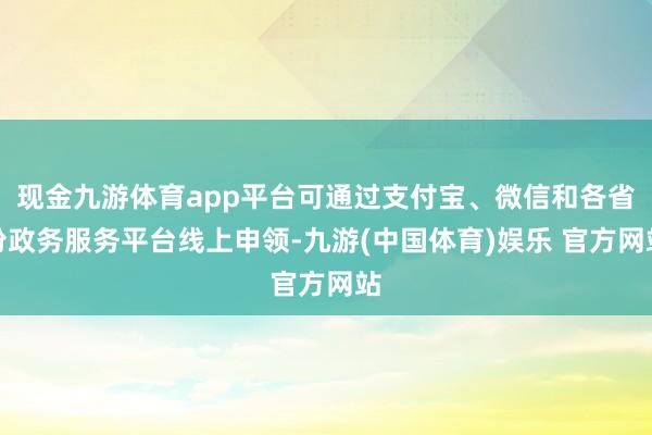 现金九游体育app平台可通过支付宝、微信和各省份政务服务平台线上申领-九游(中国体育)娱乐 官方网站