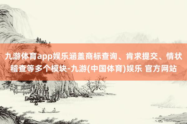 九游体育app娱乐涵盖商标查询、肯求提交、情状稽查等多个模块-九游(中国体育)娱乐 官方网站