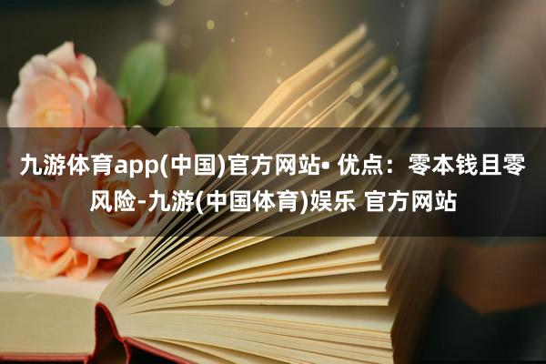 九游体育app(中国)官方网站• 优点：零本钱且零风险-九游(中国体育)娱乐 官方网站