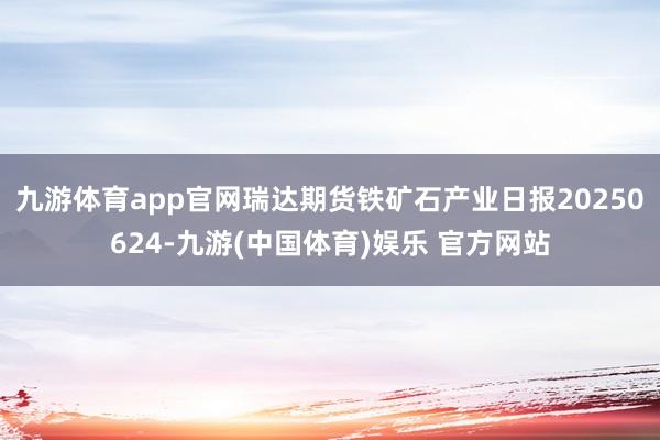 九游体育app官网瑞达期货铁矿石产业日报20250624-九游(中国体育)娱乐 官方网站
