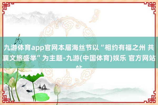 九游体育app官网本届海丝节以“相约有福之州 共襄文旅盛举”为主题-九游(中国体育)娱乐 官方网站