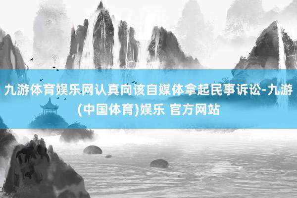 九游体育娱乐网认真向该自媒体拿起民事诉讼-九游(中国体育)娱乐 官方网站