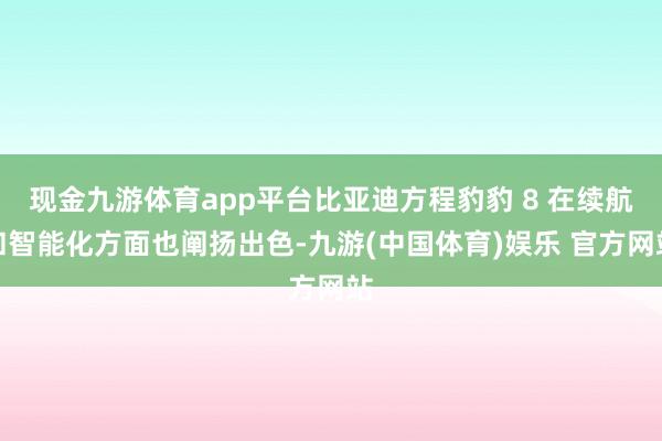 现金九游体育app平台比亚迪方程豹豹 8 在续航和智能化方面也阐扬出色-九游(中国体育)娱乐 官方网站