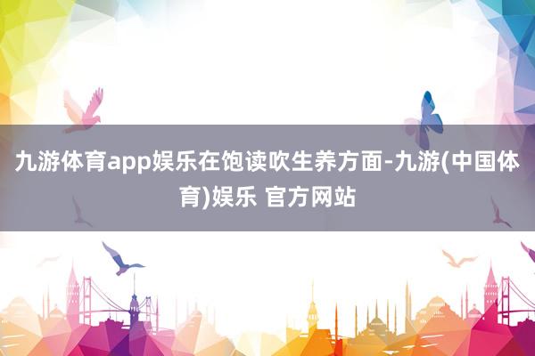 九游体育app娱乐　　在饱读吹生养方面-九游(中国体育)娱乐 官方网站