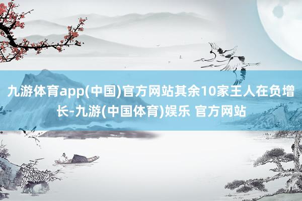九游体育app(中国)官方网站其余10家王人在负增长-九游(中国体育)娱乐 官方网站