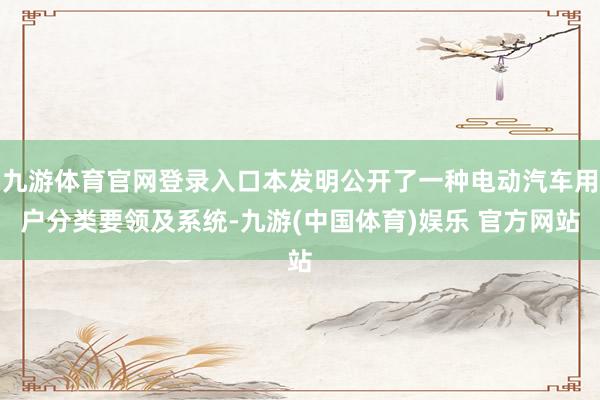 九游体育官网登录入口本发明公开了一种电动汽车用户分类要领及系统-九游(中国体育)娱乐 官方网站