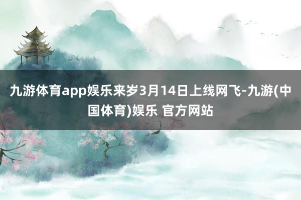 九游体育app娱乐来岁3月14日上线网飞-九游(中国体育)娱乐 官方网站