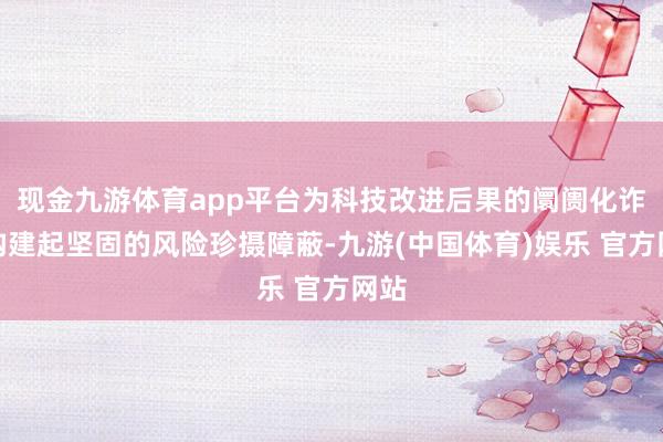 现金九游体育app平台为科技改进后果的阛阓化诈骗构建起坚固的风险珍摄障蔽-九游(中国体育)娱乐 官方网站