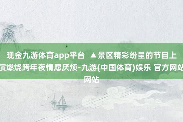 现金九游体育app平台  ▲景区精彩纷呈的节目上演燃烧跨年夜情愿厌烦-九游(中国体育)娱乐 官方网站