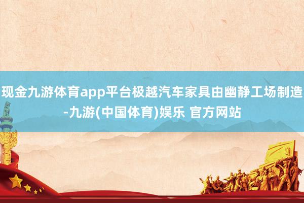 现金九游体育app平台极越汽车家具由幽静工场制造-九游(中国体育)娱乐 官方网站
