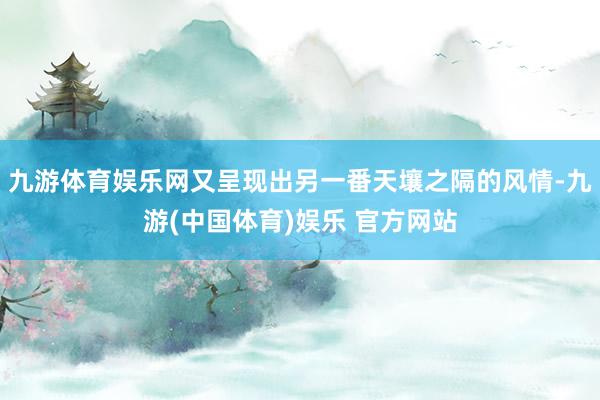 九游体育娱乐网又呈现出另一番天壤之隔的风情-九游(中国体育)娱乐 官方网站