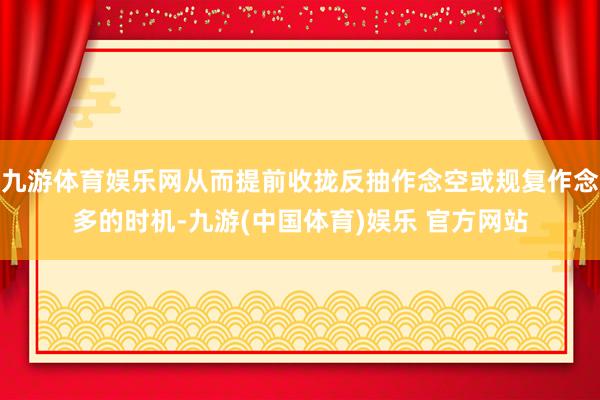 九游体育娱乐网从而提前收拢反抽作念空或规复作念多的时机-九游(中国体育)娱乐 官方网站