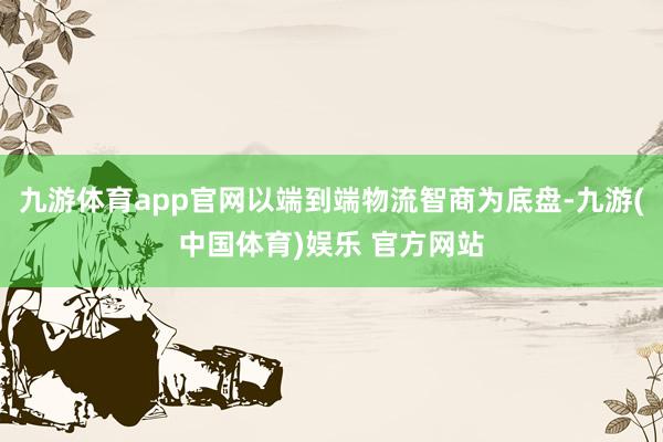 九游体育app官网以端到端物流智商为底盘-九游(中国体育)娱乐 官方网站