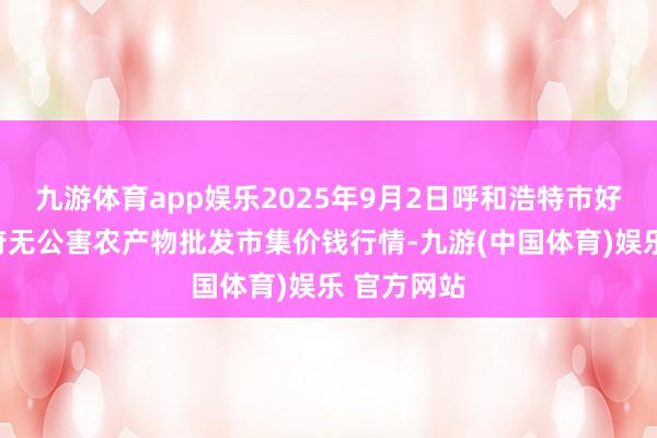 九游体育app娱乐2025年9月2日呼和浩特市好意思通首府无公害农产物批发市集价钱行情-九游(中国体育)娱乐 官方网站