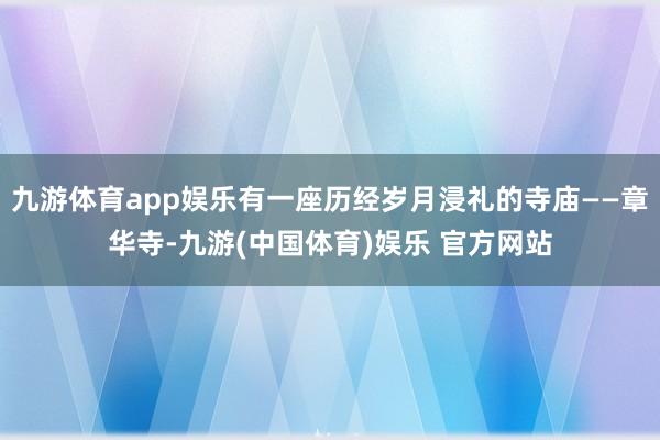 九游体育app娱乐有一座历经岁月浸礼的寺庙——章华寺-九游(中国体育)娱乐 官方网站