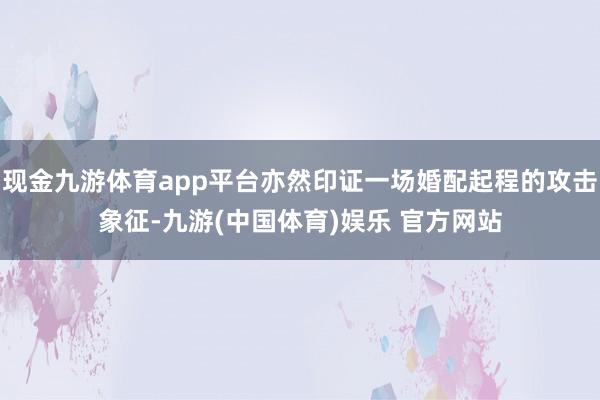 现金九游体育app平台亦然印证一场婚配起程的攻击象征-九游(中国体育)娱乐 官方网站